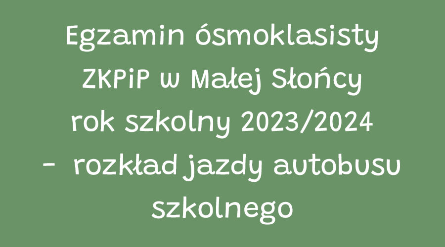 Egzamin ósmoklasisty ZKPiP w Małej Słońcy rok szkolny 2023/2024 - rozkład jazdy autobusu szkolnego